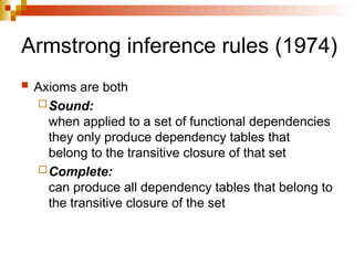 Armstrong inference rules (1974)
 Axioms are both
Sound:
when applied to a set of functional dependencies
they only produce dependency tables that
belong to the transitive closure of that set
Complete:
can produce all dependency tables that belong to
the transitive closure of the set
 