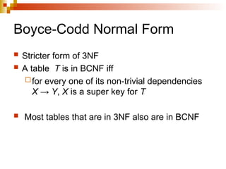 Boyce-Codd Normal Form
 Stricter form of 3NF
 A table T is in BCNF iff
for every one of its non-trivial dependencies
X → Y, X is a super key for T
 Most tables that are in 3NF also are in BCNF
 