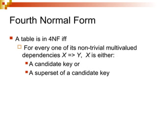 Fourth Normal Form
 A table is in 4NF iff
 For every one of its non-trivial multivalued
dependencies X => Y, X is either:
 A candidate key or
 A superset of a candidate key
 