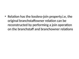 • Relation has the lossless-join property.i.e, the
original branchstaffowner relation can be
reconstructed by performing a join operation
on the branchstaff and branchowner relations
 