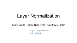 Layer Normalization
Jimmy Lei Ba Jamie Ryan Kiros Geoffrey E.Hinton
작성자 : Nishida Geio
번역 : 김홍배
 