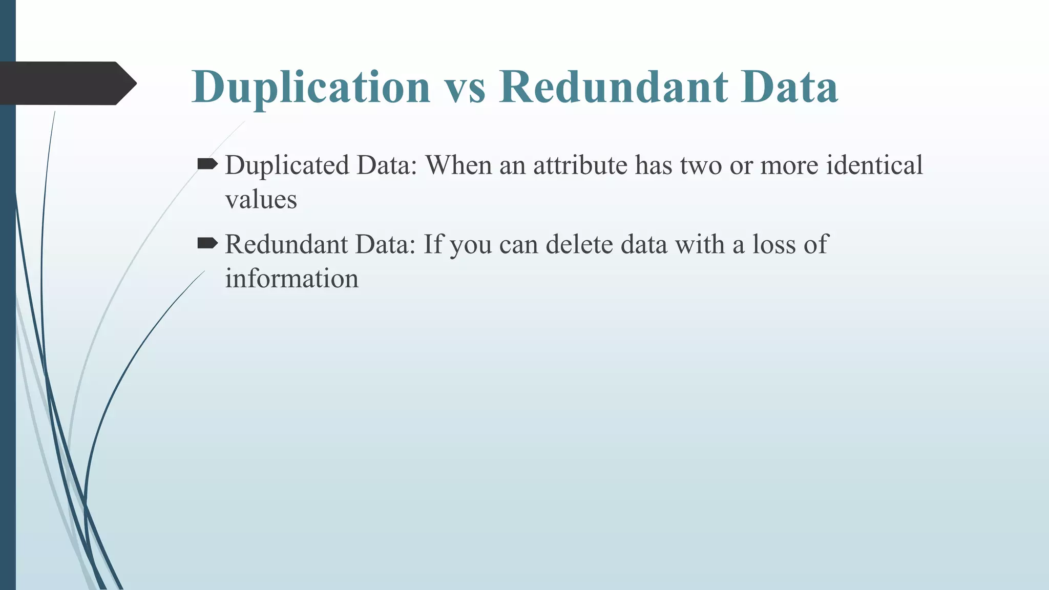 Duplication vs Redundant Data
Duplicated Data: When an attribute has two or more identical
values
Redundant Data: If you can delete data with a loss of
information
 