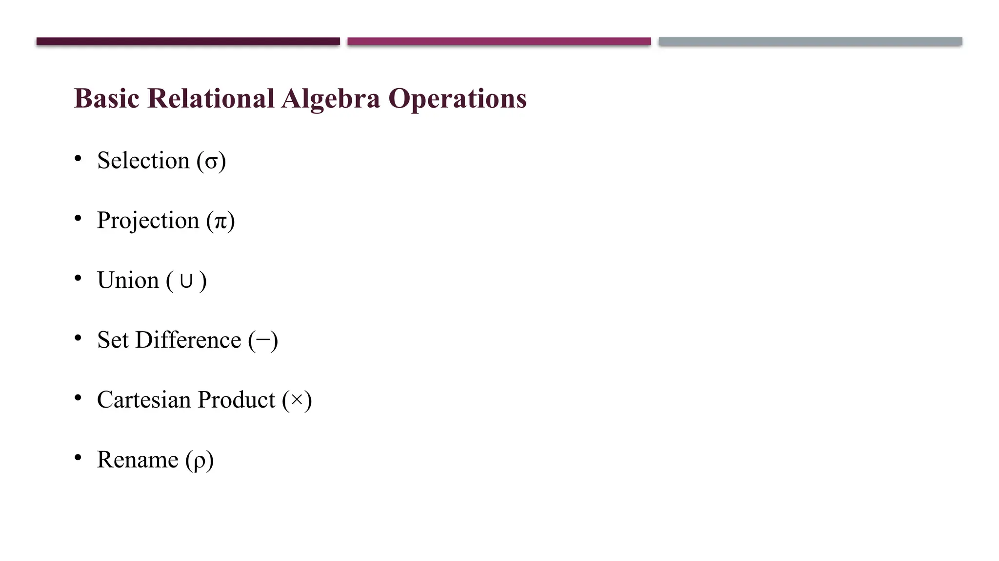 Basic Relational Algebra Operations
• Selection (σ)
• Projection (π)
• Union ( )
∪
• Set Difference (−)
• Cartesian Product (×)
• Rename (ρ)
 