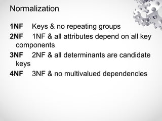 Normalization
1NF Keys & no repeating groups
2NF 1NF & all attributes depend on all key
components
3NF 2NF & all determinants are candidate
keys
4NF 3NF & no multivalued dependencies
 