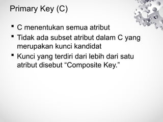 Primary Key (C)
 C menentukan semua atribut
 Tidak ada subset atribut dalam C yang
merupakan kunci kandidat
 Kunci yang terdiri dari lebih dari satu
atribut disebut “Composite Key.”
 