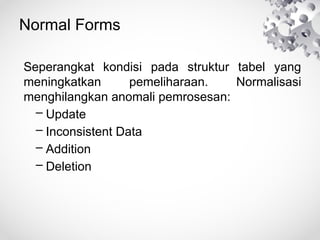 Normal Forms
Seperangkat kondisi pada struktur tabel yang
meningkatkan pemeliharaan. Normalisasi
menghilangkan anomali pemrosesan:
– Update
– Inconsistent Data
– Addition
– Deletion
 