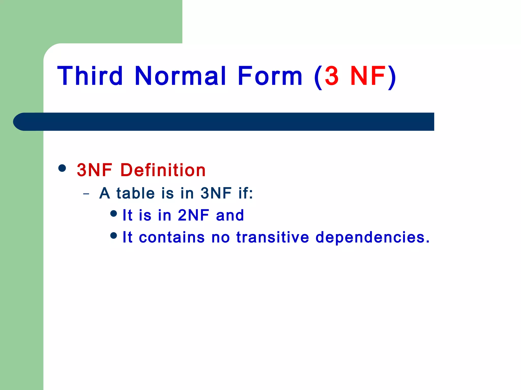  3NF Definition
– A table is in 3NF if:
It is in 2NF and
It contains no transitive dependencies.
Third Normal Form (3 NF)
 