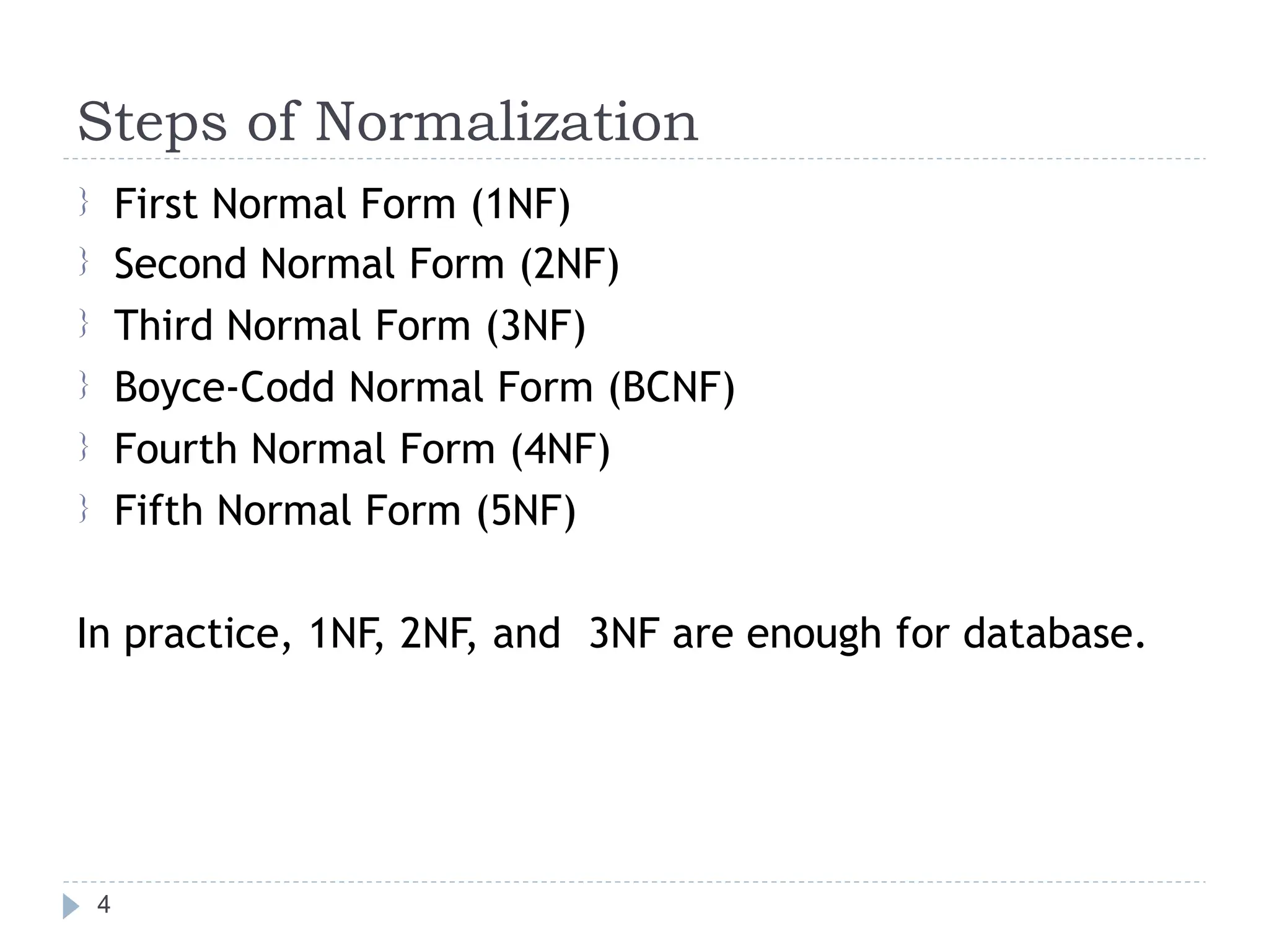 Steps of Normalization
First Normal Form (1NF)
Second Normal Form (2NF)
Third Normal Form (3NF)
Boyce-Codd Normal Form (BCNF)
Fourth Normal Form (4NF)
Fifth Normal Form (5NF)






In practice, 1NF, 2NF, and 3NF are enough for database.
4
 