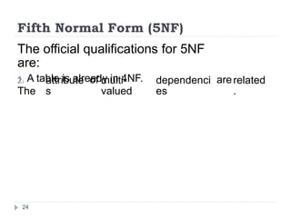 Fifth Normal Form (5NF)
The official qualifications for 5NF
are:
1. A table is already in 4NF.
2.
The
attribute
s
of multi-
valued
dependenci
es
arerelated
.
24
 