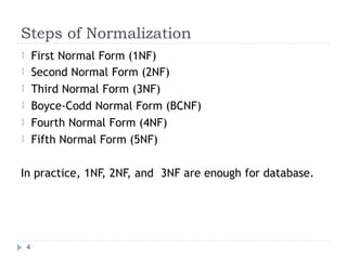 Steps of Normalization
First Normal Form (1NF)
Second Normal Form (2NF)
Third Normal Form (3NF)
Boyce-Codd Normal Form (BCNF)
Fourth Normal Form (4NF)
Fifth Normal Form (5NF)






In practice, 1NF, 2NF, and 3NF are enough for database.
4
 