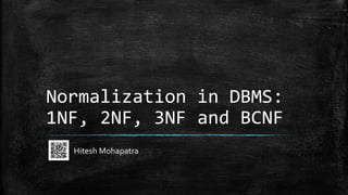 Normalization in DBMS:
1NF, 2NF, 3NF and BCNF
Hitesh Mohapatra
 