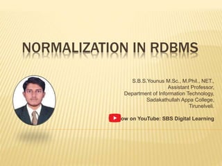 NORMALIZATION IN RDBMS
S.B.S.Younus M.Sc., M.Phil., NET.,
Assistant Professor,
Department of Information Technology,
Sadakathullah Appa College,
Tirunelveli.
Follow on YouTube: SBS Digital Learning
 