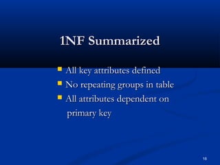 1NF Summarized




All key attributes defined
No repeating groups in table
All attributes dependent on
primary key

16

 
