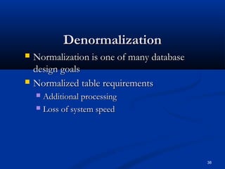Denormalization




Normalization is one of many database
design goals
Normalized table requirements
Additional processing
 Loss of system speed


38

 
