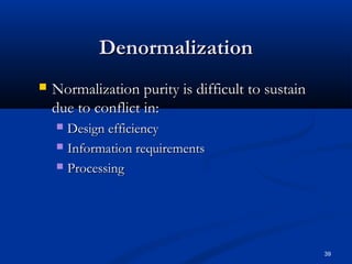 Denormalization


Normalization purity is difficult to sustain
due to conflict in:
Design efficiency
 Information requirements
 Processing


39

 