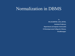 Normalization in DBMS
By
Mrs.R.SABITHA .,M.Sc.,M.Phil.,
Assistant Professor,
Department of Computer Science(SF)
V.V.Vanniaperumal College for Women,
Virudhunagar.
 