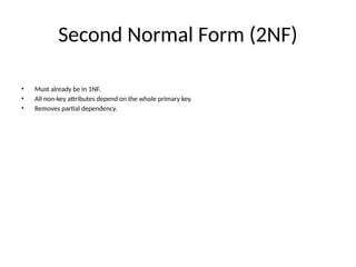 Second Normal Form (2NF)
• Must already be in 1NF.
• All non-key attributes depend on the whole primary key.
• Removes partial dependency.
 