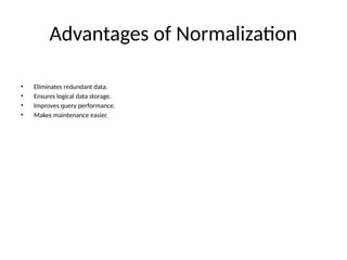 Advantages of Normalization
• Eliminates redundant data.
• Ensures logical data storage.
• Improves query performance.
• Makes maintenance easier.
 