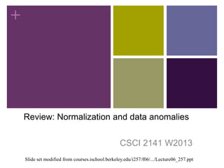 +
Review: Normalization and data anomalies
CSCI 2141 W2013
Slide set modified from courses.ischool.berkeley.edu/i257/f06/.../Lecture06_257.ppt
 