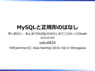 MySQLと正規形のはなし
申し訳ない、あんまりMySQLのはなし出てこなかったDeath
2016/07/02
yoku0825
YAP(achimon)C::Asia Hachioji 2016 mid in Shinagawa
 