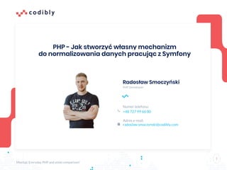 Radosław Smoczyński
PHP Developer
Numer telefonu:
+48 727 99 66 00
Adres e-mail:
radoslaw.smoczynski@codibly.com
1
Meetup: Everyday PHP and some comparison!
PHP - Jak stworzyć własny mechanizm
do normalizowania danych pracując z Symfony
 