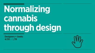 Normalizing
cannabis
throughdesign
Designers + Geeks
4/20(-2)/19
 
