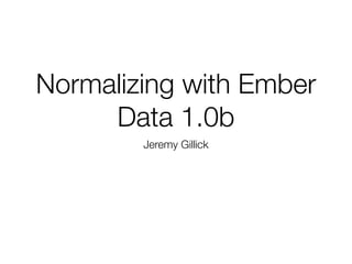 Normalizing with Ember
Data 1.0b
Jeremy Gillick
 