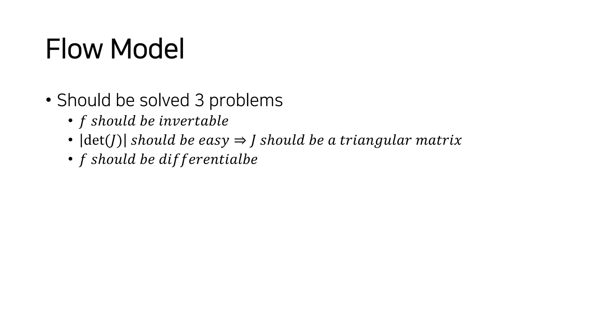 Flow Model
• Should be solved 3 problems
• 𝑓 𝑠ℎ𝑜𝑢𝑙𝑑 𝑏𝑒 𝑖𝑛𝑣𝑒𝑟𝑡𝑎𝑏𝑙𝑒
• det(𝐽) 𝑠ℎ𝑜𝑢𝑙𝑑 𝑏𝑒 𝑒𝑎𝑠𝑦 ⇒ 𝐽 𝑠ℎ𝑜𝑢𝑙𝑑 𝑏𝑒 𝑎 𝑡𝑟𝑖𝑎𝑛𝑔𝑢𝑙𝑎𝑟 𝑚𝑎𝑡𝑟𝑖𝑥
• 𝑓 𝑠ℎ𝑜𝑢𝑙𝑑 𝑏𝑒 𝑑𝑖𝑓𝑓𝑒𝑟𝑒𝑛𝑡𝑖𝑎𝑙𝑏𝑒
 