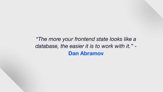 “The more your frontend state looks like a
database, the easier it is to work with it.” -
Dan Abramov
 