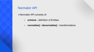 Normalizr API
● Normalizr API consists of:
○ schema - definition of Entities
○ normalize() / denormalize() - transformations
 