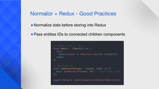 Normalizr + Redux - Good Practices
● Normalize data before storing into Redux
● Pass entities IDs to connected children components
 