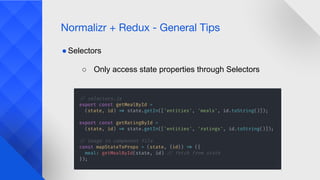Normalizr + Redux - General Tips
● Selectors
○ Only access state properties through Selectors
 