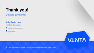 João Paulo Lins
Fullstack Developer
/joaopslins
joao.lins@vinta.com.br
Thank you!
Got any questions?
Access this talk on github.com/vintasoftware/normalizr-redux-talk
 