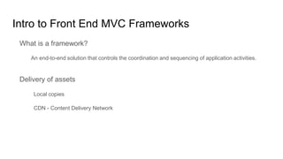 Intro to Front End MVC Frameworks
What is a framework?
An end-to-end solution that controls the coordination and sequencing of application activities.
Delivery of assets
Local copies
CDN - Content Delivery Network
 