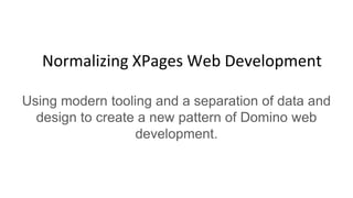Normalizing XPages Web Development
Using modern tooling and a separation of data and
design to create a new pattern of Domino web
development.
 