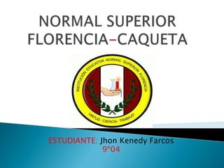 NORMAL SUPERIORFLORENCIA-CAQUETA ESTUDIANTE: JhonKenedyFarcos 9º04 