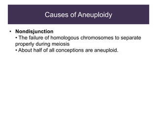 Causes of Aneuploidy
• Nondisjunction
• The failure of homologous chromosomes to separate
properly during meiosis
• About half of all conceptions are aneuploid.
 