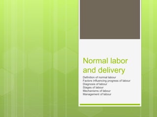 Normal labor
and delivery
Definition of normal labour
Factors influencing progress of labour
Diagnosis of labour
Stages of labour
Mechanisms of labour
Management of labour
 