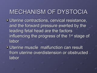 MECHANISM OF DYSTOCIA <ul><li>Uterine contractions, cervical resistance, and the forward pressure exerted by the leading f...