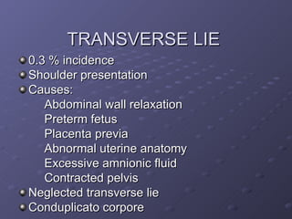 TRANSVERSE LIE <ul><li>0.3 % incidence </li></ul><ul><li>Shoulder presentation </li></ul><ul><li>Causes: </li></ul><ul><li...