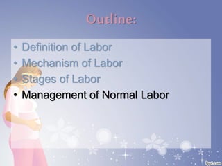 Outline:
• Definition of Labor
• Mechanism of Labor
• Stages of Labor
• Management of Normal Labor
 