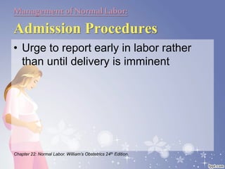 Managementof NormalLabor:
Admission Procedures
• Urge to report early in labor rather
than until delivery is imminent
Chapter 22: Normal Labor. William’s Obstetrics 24th Edition.
 