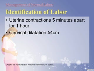 Managementof NormalLabor:
Identification of Labor
• Uterine contractions 5 minutes apart
for 1 hour
• Cervical dilatation ≥4cm
Chapter 22: Normal Labor. William’s Obstetrics 24th Edition.
 