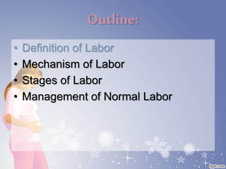Outline:
• Definition of Labor
• Mechanism of Labor
• Stages of Labor
• Management of Normal Labor
 