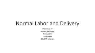 Normal Labor and Delivery
Presented by
Ahmed Mahmood
Reviewed by
Dr. Nazneen
OB/GYN rotation
 