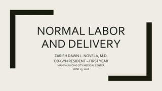 NORMAL LABOR
AND DELIVERY
ZARIEH DAWN L. NOVELA, M.D.
OB-GYN RESIDENT – FIRSTYEAR
MANDALUYONG CITY MEDICAL CENTER
JUNE 15, 2018
 