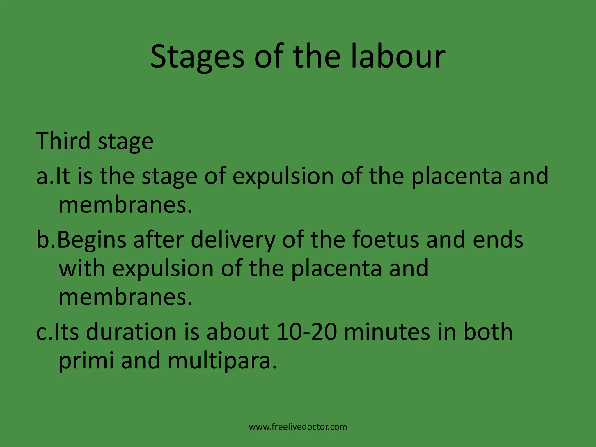 Stages of the labourThird stagea.It is the stage of expulsion of the placenta and membranes.b.Begins after delivery of the foetus and ends with expulsion of the placenta and membranes.c.Its duration is about 10-20 minutes in both primi and multipara.www.freelivedoctor.com