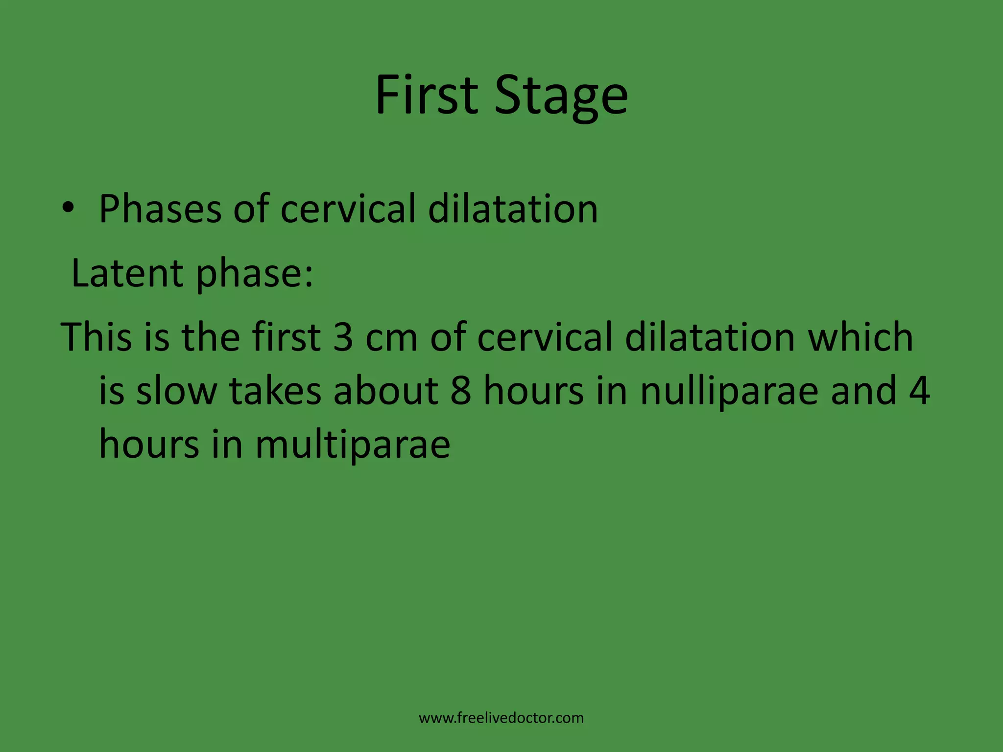 First StagePhases of cervical dilatation Latent phase:This is the first 3 cm of cervical dilatation which is slow takes about 8 hours in nulliparae and 4 hours in multiparaewww.freelivedoctor.com