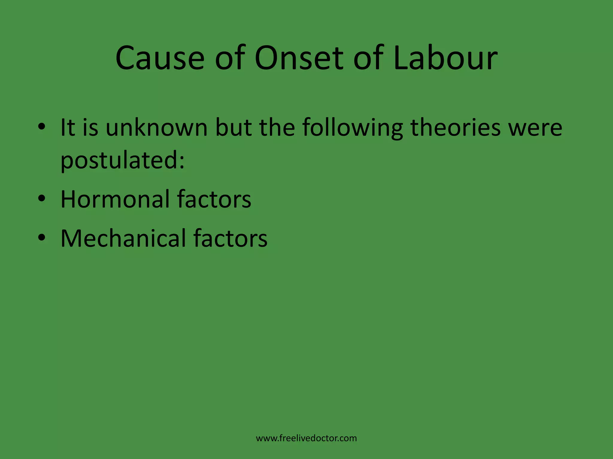 Cause of Onset of LabourIt is unknown but the following theories were postulated:Hormonal factorsMechanical factorswww.freelivedoctor.com