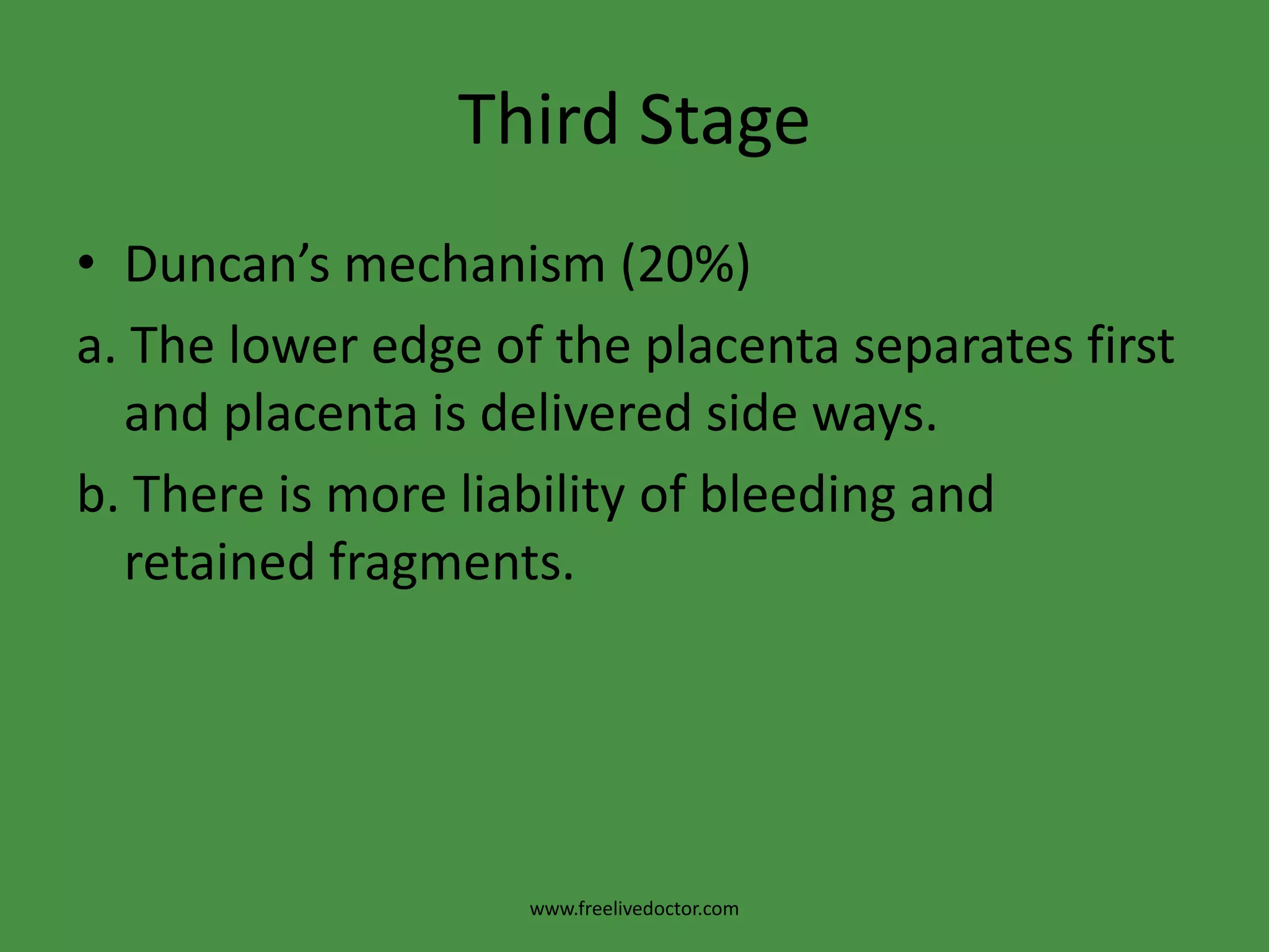 Third StageAfter delivery of the foetus, the uterus continues to contract and retract. As the placenta is inelastic, it starts to separate through the spongiosa layer by one of the following mechanisms:www.freelivedoctor.com